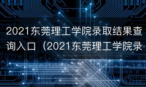 2021东莞理工学院录取结果查询入口（2021东莞理工学院录取结果查询入口在哪里）