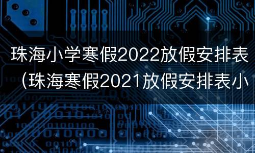 珠海小学寒假2022放假安排表（珠海寒假2021放假安排表小学）