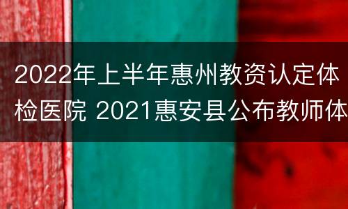 2022年上半年惠州教资认定体检医院 2021惠安县公布教师体检