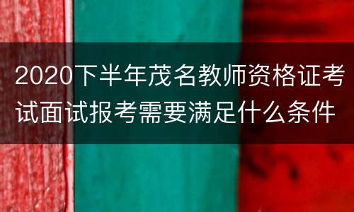 2020下半年茂名教师资格证考试面试报考需要满足什么条件?