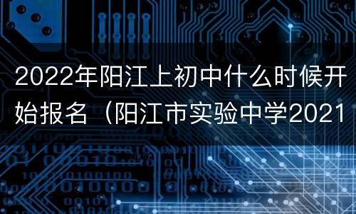 2022年阳江上初中什么时候开始报名（阳江市实验中学2021年报名）