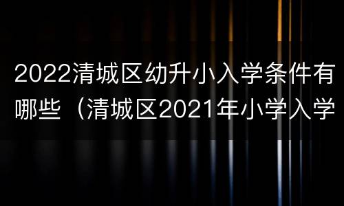 2022清城区幼升小入学条件有哪些（清城区2021年小学入学条件）