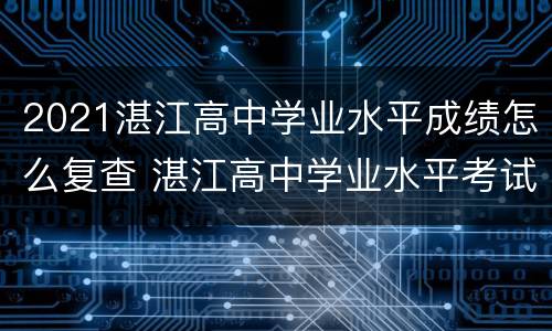 2021湛江高中学业水平成绩怎么复查 湛江高中学业水平考试
