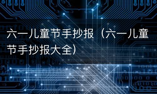 六一儿童节手抄报（六一儿童节手抄报大全）