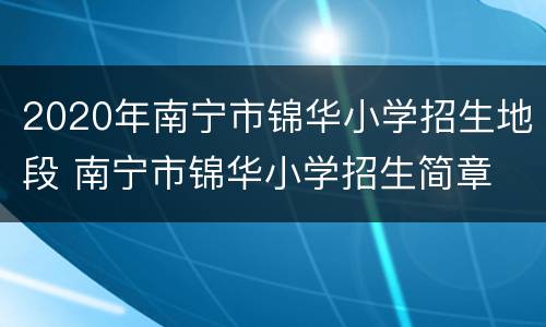 2020年南宁市锦华小学招生地段 南宁市锦华小学招生简章