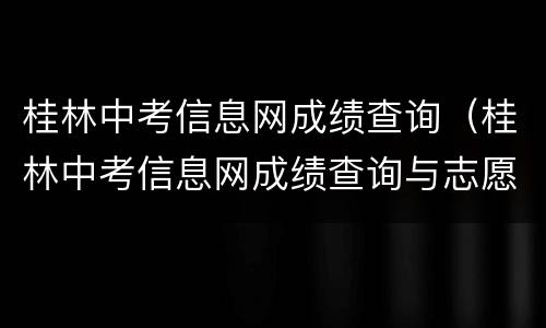 桂林中考信息网成绩查询（桂林中考信息网成绩查询与志愿填报）