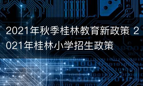 2021年秋季桂林教育新政策 2021年桂林小学招生政策