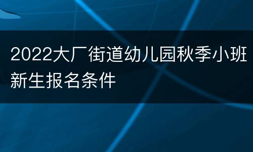 2022大厂街道幼儿园秋季小班新生报名条件