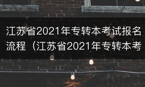 江苏省2021年专转本考试报名流程（江苏省2021年专转本考试报名流程及时间）