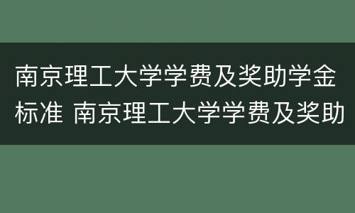 南京理工大学学费及奖助学金标准 南京理工大学学费及奖助学金标准表