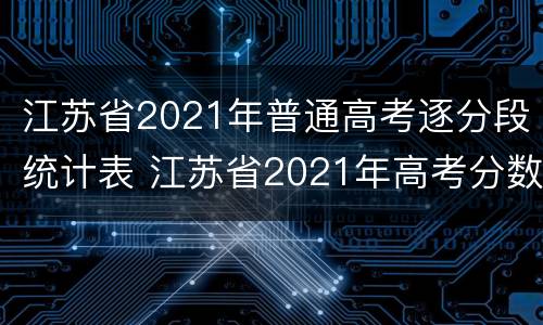 江苏省2021年普通高考逐分段统计表 江苏省2021年高考分数段统计