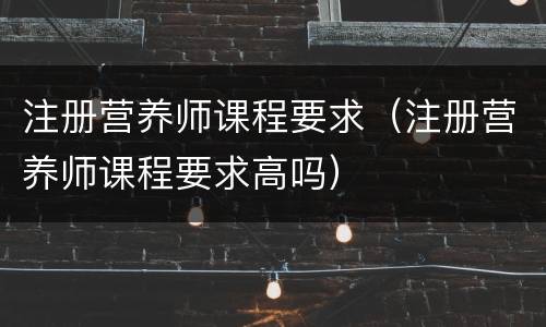 注册营养师课程要求（注册营养师课程要求高吗）