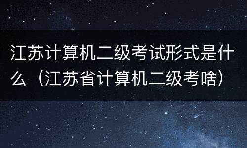 江苏计算机二级考试形式是什么（江苏省计算机二级考啥）