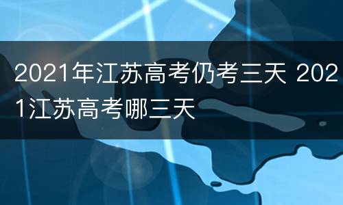 2021年江苏高考仍考三天 2021江苏高考哪三天