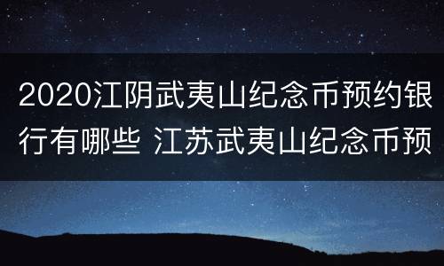 2020江阴武夷山纪念币预约银行有哪些 江苏武夷山纪念币预约银行