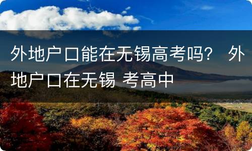 外地户口能在无锡高考吗？ 外地户口在无锡 考高中