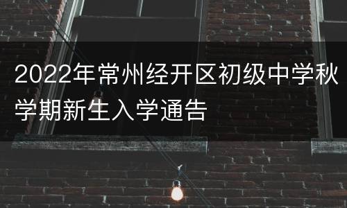 2022年常州经开区初级中学秋学期新生入学通告