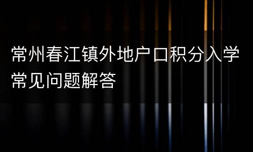 常州春江镇外地户口积分入学常见问题解答