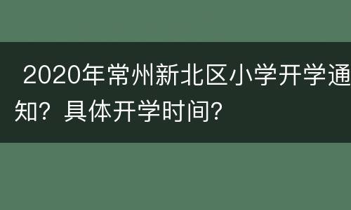  2020年常州新北区小学开学通知？具体开学时间？