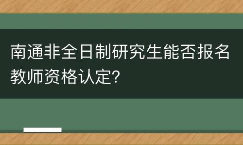 南通非全日制研究生能否报名教师资格认定？