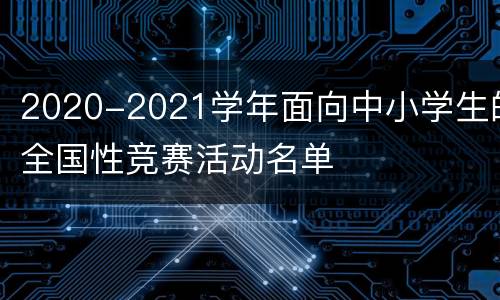 2020-2021学年面向中小学生的全国性竞赛活动名单