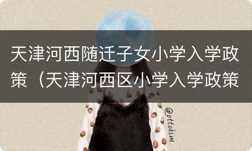 天津河西随迁子女小学入学政策（天津河西区小学入学政策）