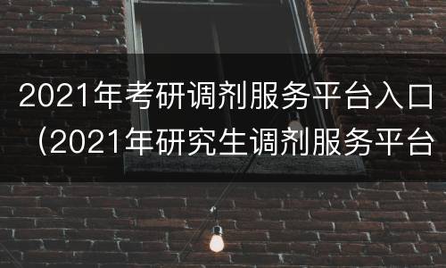 2021年考研调剂服务平台入口（2021年研究生调剂服务平台）