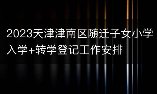 2023天津津南区随迁子女小学入学+转学登记工作安排