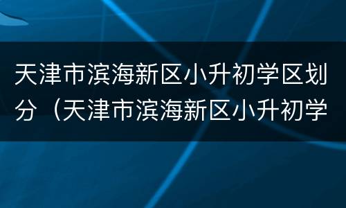 天津市滨海新区小升初学区划分（天津市滨海新区小升初学区划分查询）
