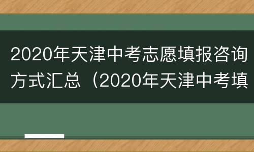 2020年天津中考志愿填报咨询方式汇总（2020年天津中考填报志愿时间）