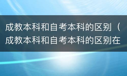 成教本科和自考本科的区别（成教本科和自考本科的区别在哪）