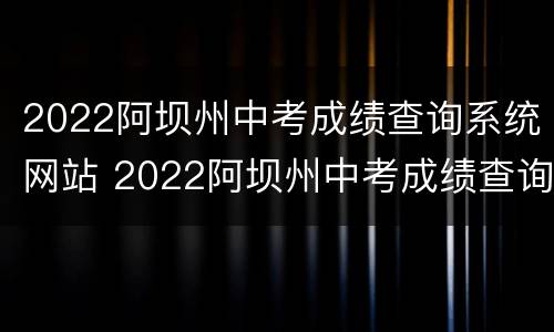 2022阿坝州中考成绩查询系统网站 2022阿坝州中考成绩查询系统网站官网