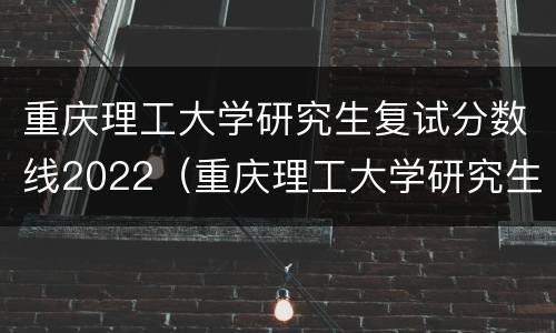 重庆理工大学研究生复试分数线2022（重庆理工大学研究生复试分数线2020）