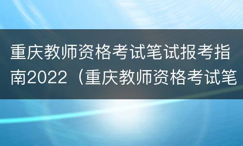 重庆教师资格考试笔试报考指南2022（重庆教师资格考试笔试报考指南2022年）