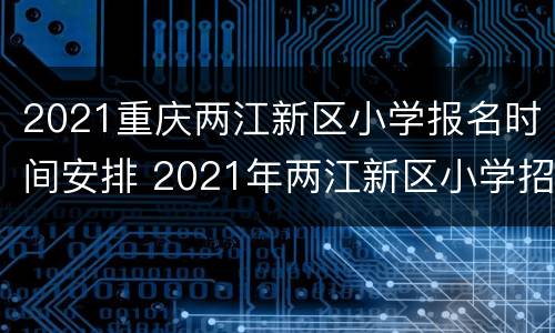 2021重庆两江新区小学报名时间安排 2021年两江新区小学招生