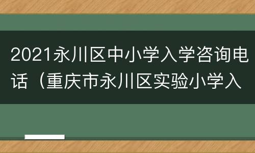 2021永川区中小学入学咨询电话（重庆市永川区实验小学入学报名）