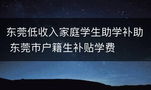 东莞低收入家庭学生助学补助 东莞市户籍生补贴学费