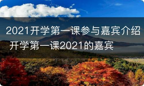 2021开学第一课参与嘉宾介绍 开学第一课2021的嘉宾