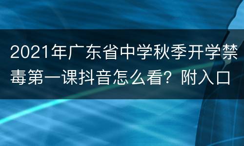 2021年广东省中学秋季开学禁毒第一课抖音怎么看？附入口