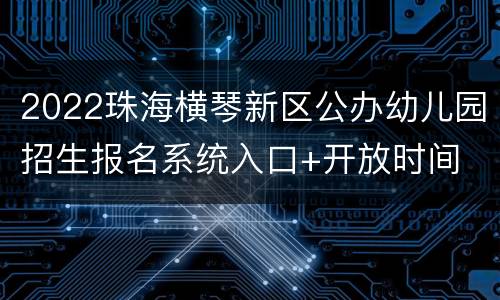 2022珠海横琴新区公办幼儿园招生报名系统入口+开放时间