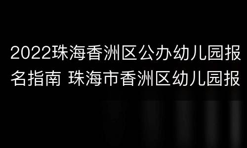 2022珠海香洲区公办幼儿园报名指南 珠海市香洲区幼儿园报名表
