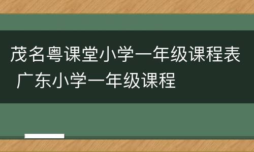 茂名粤课堂小学一年级课程表 广东小学一年级课程