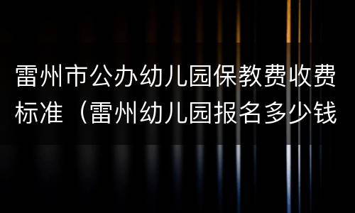 雷州市公办幼儿园保教费收费标准（雷州幼儿园报名多少钱?）