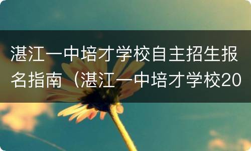 湛江一中培才学校自主招生报名指南（湛江一中培才学校2020年招生简章）