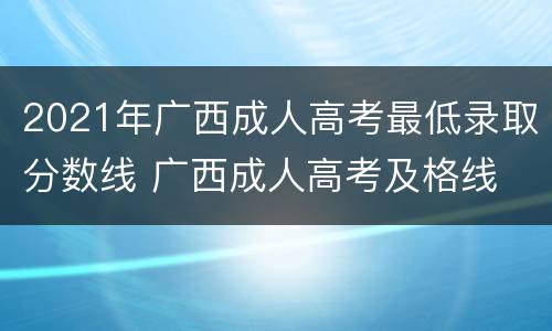2021年广西成人高考最低录取分数线 广西成人高考及格线
