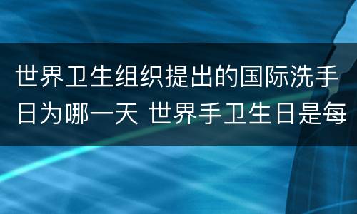 世界卫生组织提出的国际洗手日为哪一天 世界手卫生日是每年的哪一天