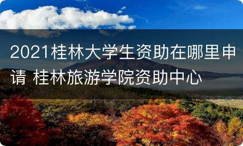 2021桂林大学生资助在哪里申请 桂林旅游学院资助中心