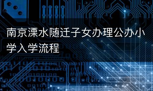 南京溧水随迁子女办理公办小学入学流程