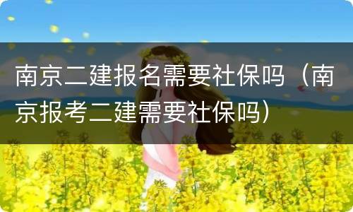 南京二建报名需要社保吗（南京报考二建需要社保吗）
