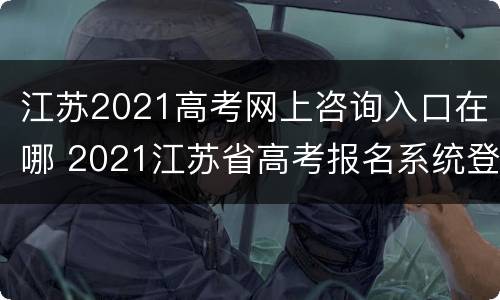 江苏2021高考网上咨询入口在哪 2021江苏省高考报名系统登录入口